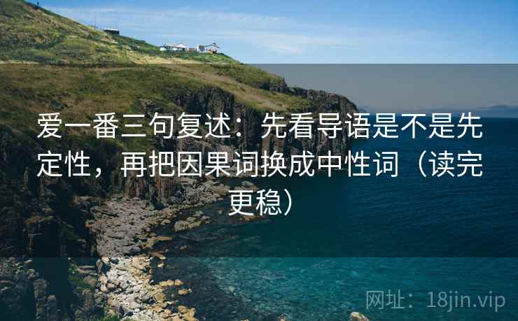 爱一番三句复述：先看导语是不是先定性，再把因果词换成中性词（读完更稳）