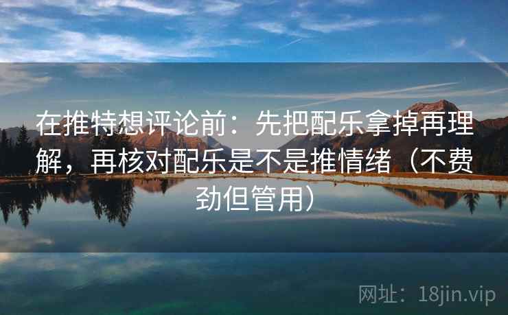 在推特想评论前：先把配乐拿掉再理解，再核对配乐是不是推情绪（不费劲但管用）