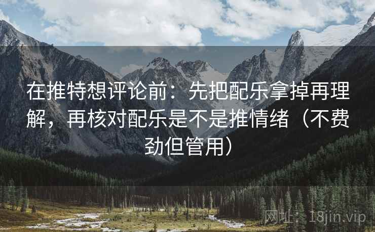 在推特想评论前：先把配乐拿掉再理解，再核对配乐是不是推情绪（不费劲但管用）