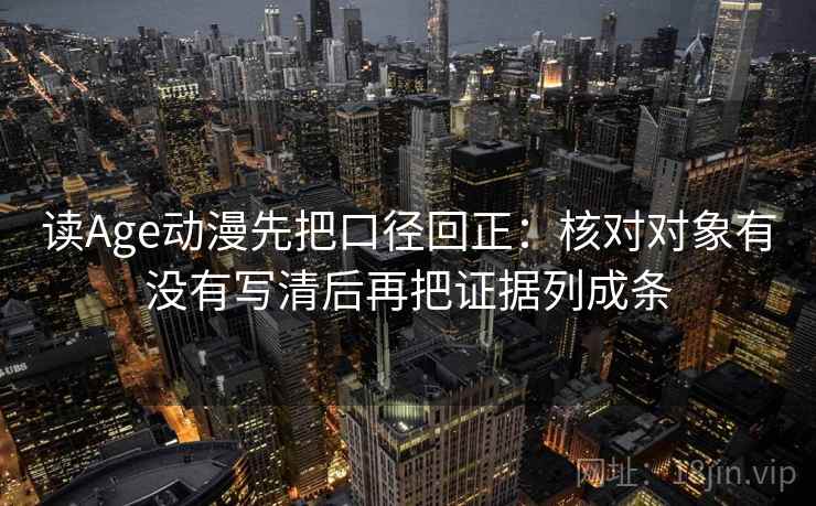 读Age动漫先把口径回正：核对对象有没有写清后再把证据列成条