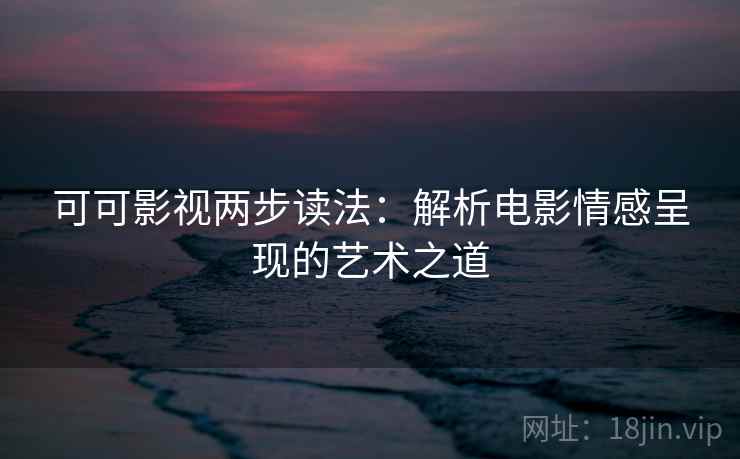 可可影视两步读法:解析电影情感呈现的艺术之道 可可影视两步读法:解析电影情感呈现的艺术之道