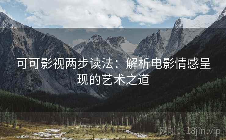 可可影视两步读法:解析电影情感呈现的艺术之道 可可影视两步读法:解析电影情感呈现的艺术之道