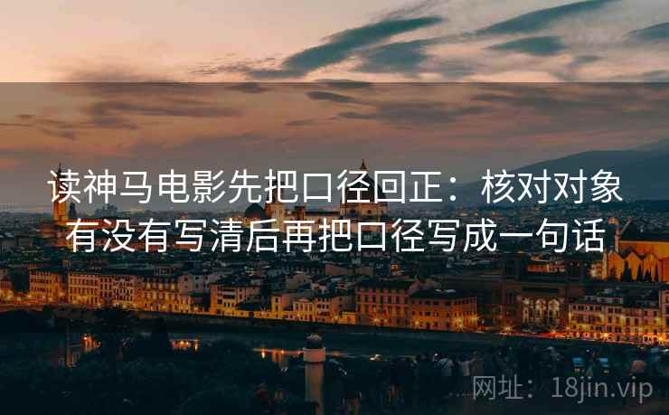 读神马电影先把口径回正：核对对象有没有写清后再把口径写成一句话