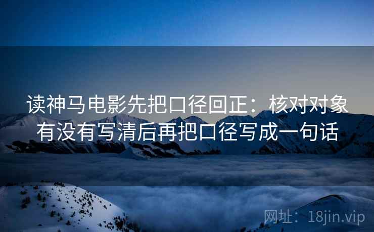 读神马电影先把口径回正：核对对象有没有写清后再把口径写成一句话