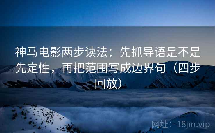 神马电影两步读法:先抓导语是不是先定性,再把范围写成边界句(四步回放) 神马电影两步读法:先抓导语是不是先定性,再把范围写成边界句(四步回放)