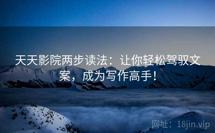 天天影院两步读法:让你轻松驾驭文案,成为写作高手! 天天影院两步读法:让你轻松驾驭文案,成为写作高手!