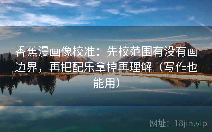 香蕉漫画像校准:先校范围有没有画边界,再把配乐拿掉再理解(写作也能用) 香蕉漫画像校准:先校范围有没有画边界,再把配乐拿掉再理解(写作也能用)
