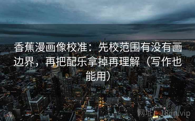 香蕉漫画像校准:先校范围有没有画边界,再把配乐拿掉再理解(写作也能用) 香蕉漫画像校准:先校范围有没有画边界,再把配乐拿掉再理解(写作也能用)