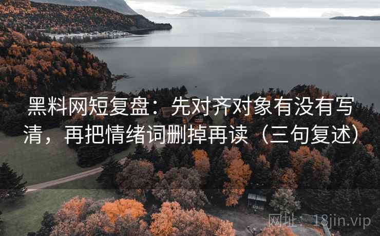 黑料网短复盘:先对齐对象有没有写清,再把情绪词删掉再读(三句复述) 黑料网短复盘:先对齐对象有没有写清,再把情绪词删掉再读(三句复述)