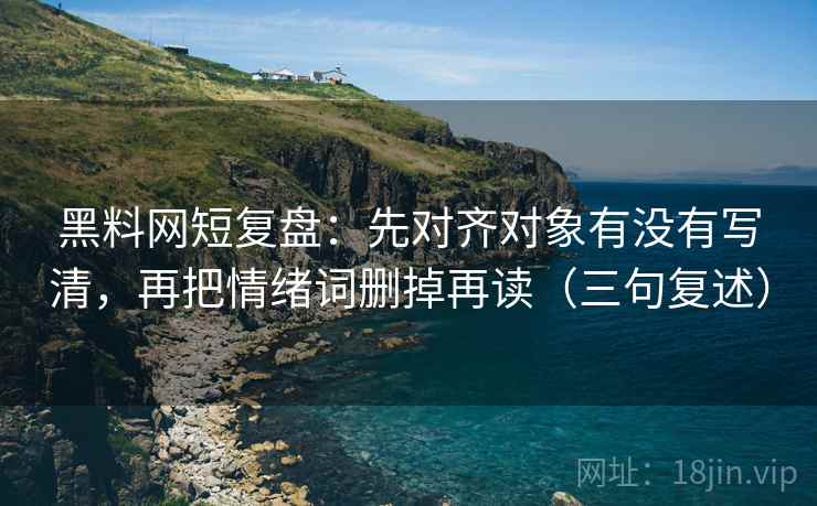 黑料网短复盘:先对齐对象有没有写清,再把情绪词删掉再读(三句复述) 黑料网短复盘:先对齐对象有没有写清,再把情绪词删掉再读(三句复述)
