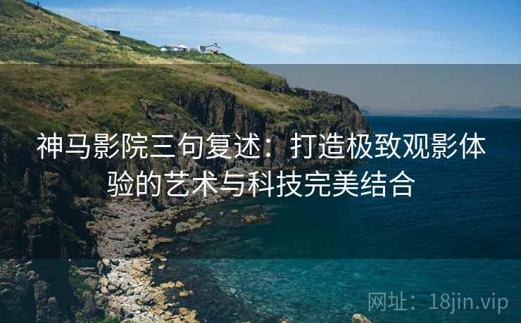 神马影院三句复述：打造极致观影体验的艺术与科技完美结合