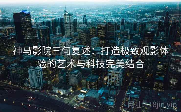 神马影院三句复述：打造极致观影体验的艺术与科技完美结合
