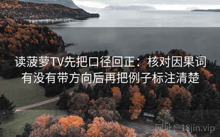 读菠萝TV先把口径回正:核对因果词有没有带方向后再把例子标注清楚 读菠萝TV先把口径回正:核对因果词有没有带方向后再把例子标注清楚