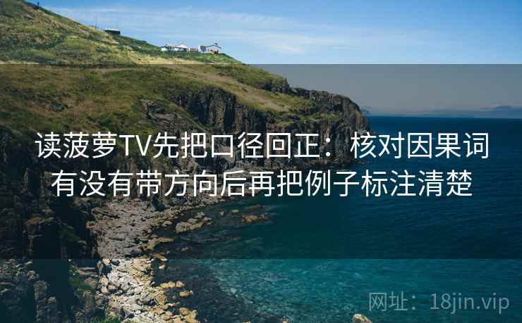 读菠萝TV先把口径回正:核对因果词有没有带方向后再把例子标注清楚 读菠萝TV先把口径回正:核对因果词有没有带方向后再把例子标注清楚