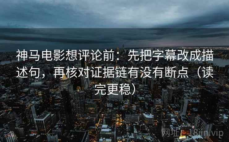 神马电影想评论前:先把字幕改成描述句,再核对证据链有没有断点(读完更稳) 神马电影想评论前:先把字幕改成描述句,再核对证据链有没有断点(读完更稳)