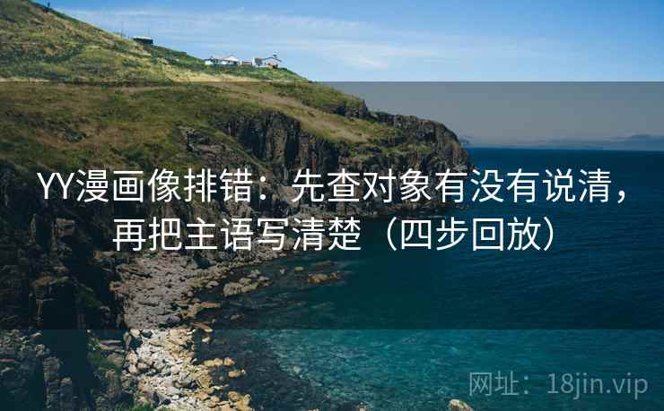 YY漫画像排错：先查对象有没有说清，再把主语写清楚（四步回放）