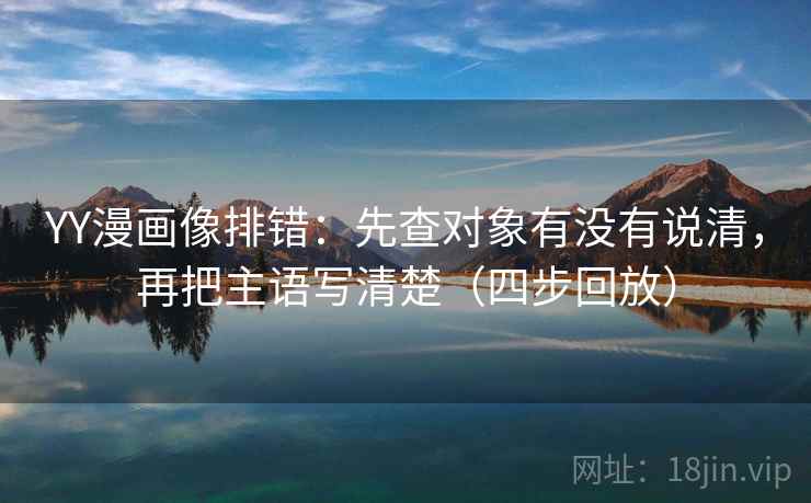 YY漫画像排错：先查对象有没有说清，再把主语写清楚（四步回放）