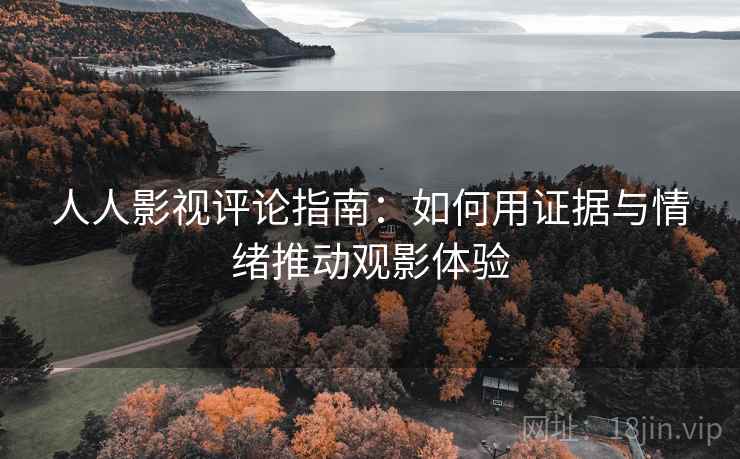 人人影视评论指南:如何用证据与情绪推动观影体验 人人影视评论指南:如何用证据与情绪推动观影体验