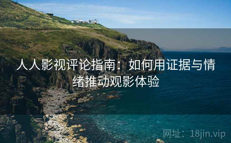 人人影视评论指南:如何用证据与情绪推动观影体验 人人影视评论指南:如何用证据与情绪推动观影体验