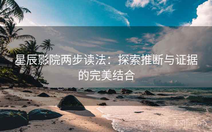 星辰影院两步读法:探索推断与证据的完美结合 星辰影院两步读法:探索推断与证据的完美结合