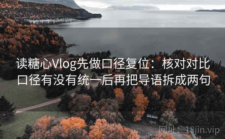 读糖心Vlog先做口径复位：核对对比口径有没有统一后再把导语拆成两句