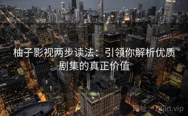 柚子影视两步读法:引领你解析优质剧集的真正价值 柚子影视两步读法:引领你解析优质剧集的真正价值