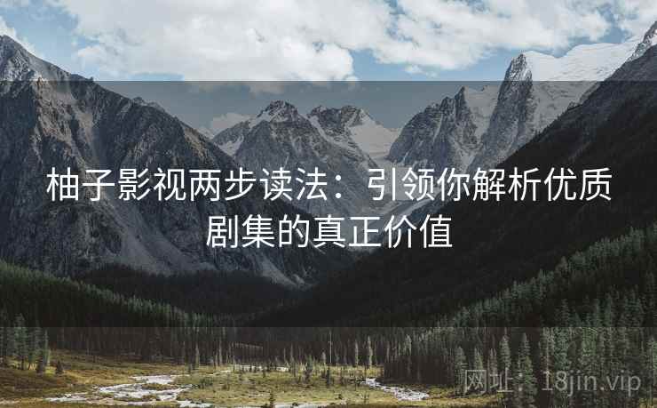 柚子影视两步读法:引领你解析优质剧集的真正价值 柚子影视两步读法:引领你解析优质剧集的真正价值