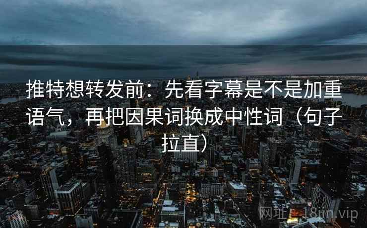 推特想转发前：先看字幕是不是加重语气，再把因果词换成中性词（句子拉直）