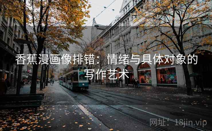 香蕉漫画像排错：情绪与具体对象的写作艺术