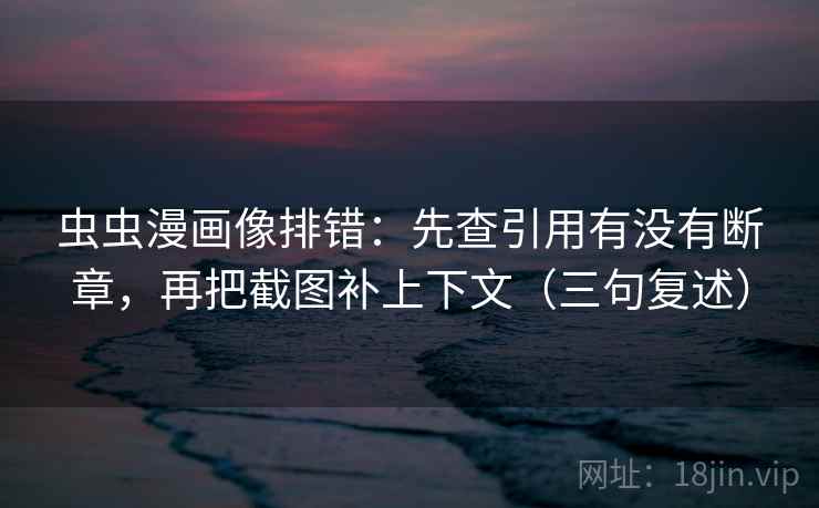 虫虫漫画像排错:先查引用有没有断章,再把截图补上下文(三句复述) 虫虫漫画像排错:先查引用有没有断章,再把截图补上下文(三句复述)
