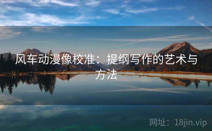 风车动漫像校准:提纲写作的艺术与方法 风车动漫像校准:提纲写作的艺术与方法