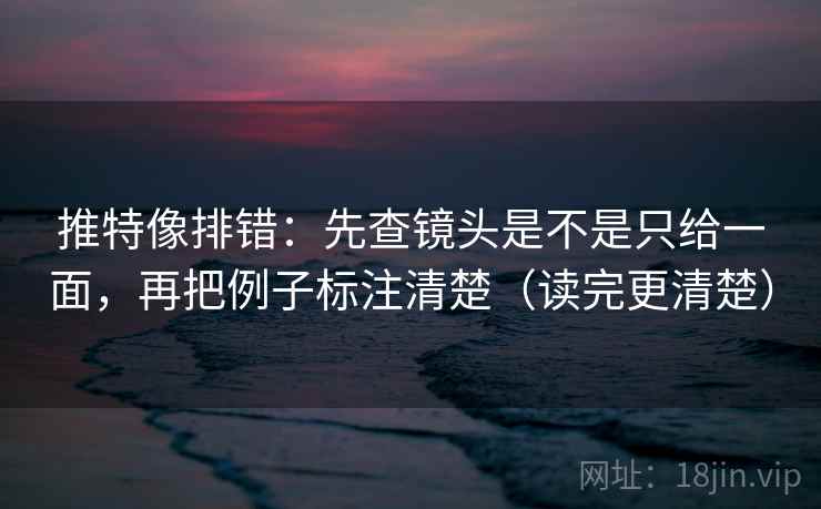 推特像排错:先查镜头是不是只给一面,再把例子标注清楚(读完更清楚) 推特像排错:先查镜头是不是只给一面,再把例子标注清楚(读完更清楚)