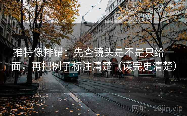 推特像排错:先查镜头是不是只给一面,再把例子标注清楚(读完更清楚) 推特像排错:先查镜头是不是只给一面,再把例子标注清楚(读完更清楚)