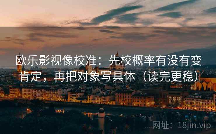 欧乐影视像校准:先校概率有没有变肯定,再把对象写具体(读完更稳) 欧乐影视像校准:先校概率有没有变肯定,再把对象写具体(读完更稳)