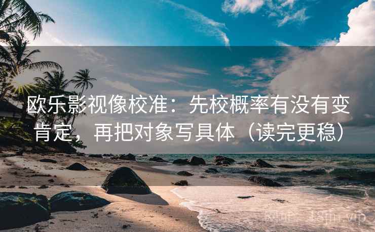 欧乐影视像校准:先校概率有没有变肯定,再把对象写具体(读完更稳) 欧乐影视像校准:先校概率有没有变肯定,再把对象写具体(读完更稳)