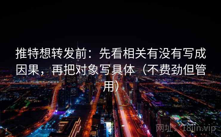 推特想转发前：先看相关有没有写成因果，再把对象写具体（不费劲但管用）