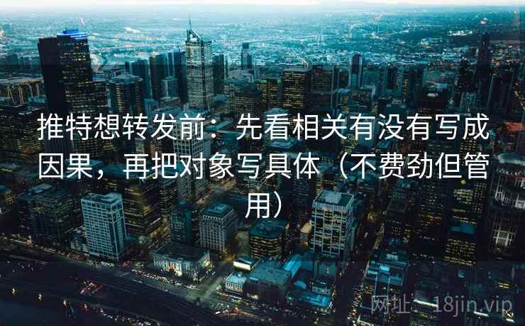 推特想转发前：先看相关有没有写成因果，再把对象写具体（不费劲但管用）
