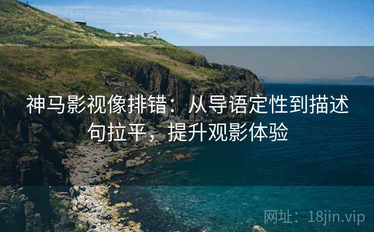 神马影视像排错：从导语定性到描述句拉平，提升观影体验