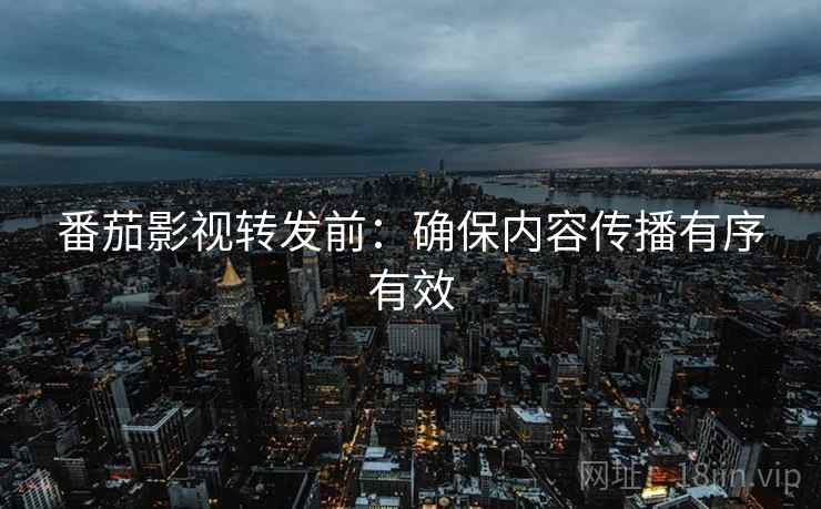 番茄影视转发前:确保内容传播有序有效 番茄影视转发前:确保内容传播有序有效