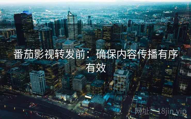 番茄影视转发前:确保内容传播有序有效 番茄影视转发前:确保内容传播有序有效