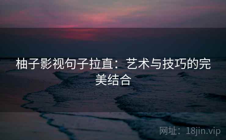 柚子影视句子拉直：艺术与技巧的完美结合