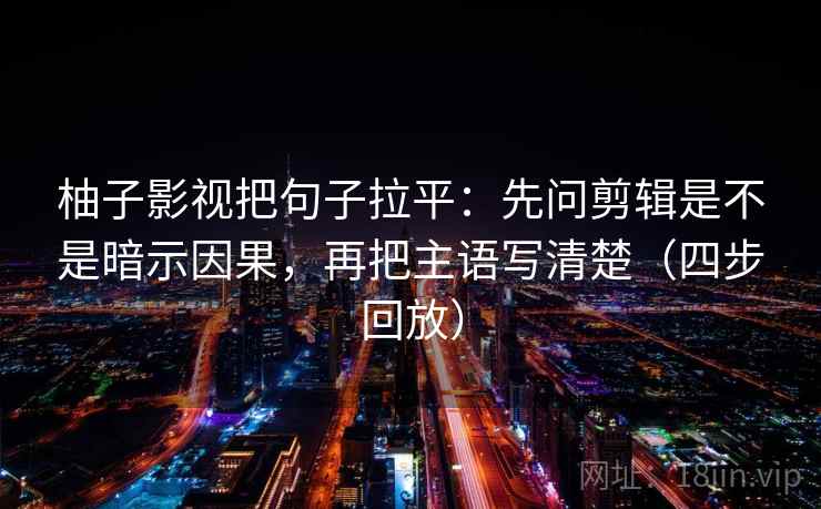 柚子影视把句子拉平:先问剪辑是不是暗示因果,再把主语写清楚(四步回放) 柚子影视把句子拉平:先问剪辑是不是暗示因果,再把主语写清楚(四步回放)