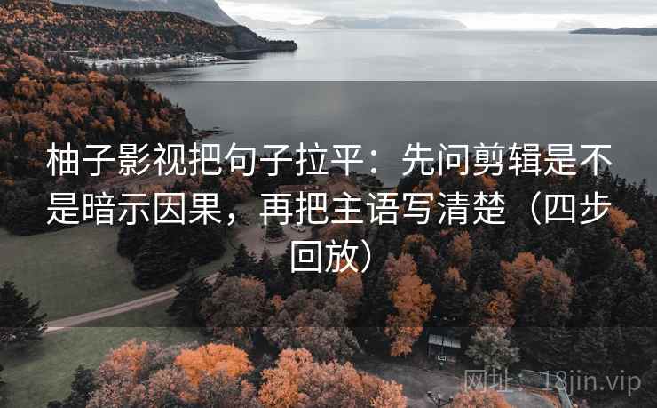 柚子影视把句子拉平:先问剪辑是不是暗示因果,再把主语写清楚(四步回放) 柚子影视把句子拉平:先问剪辑是不是暗示因果,再把主语写清楚(四步回放)
