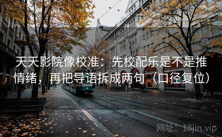 天天影院像校准:先校配乐是不是推情绪,再把导语拆成两句(口径复位) 天天影院像校准:先校配乐是不是推情绪,再把导语拆成两句(口径复位)