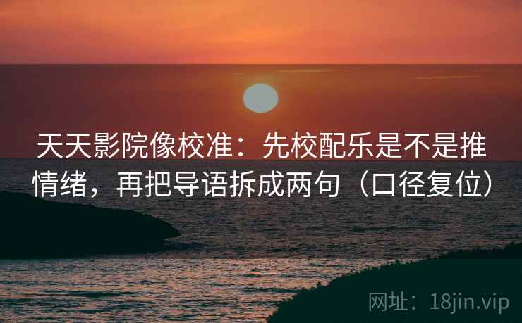 天天影院像校准:先校配乐是不是推情绪,再把导语拆成两句(口径复位) 天天影院像校准:先校配乐是不是推情绪,再把导语拆成两句(口径复位)