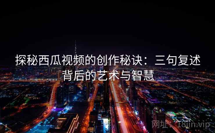 探秘西瓜视频的创作秘诀:三句复述背后的艺术与智慧 探秘西瓜视频的创作秘诀:三句复述背后的艺术与智慧