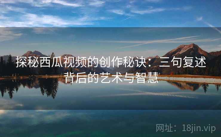 探秘西瓜视频的创作秘诀:三句复述背后的艺术与智慧 探秘西瓜视频的创作秘诀:三句复述背后的艺术与智慧