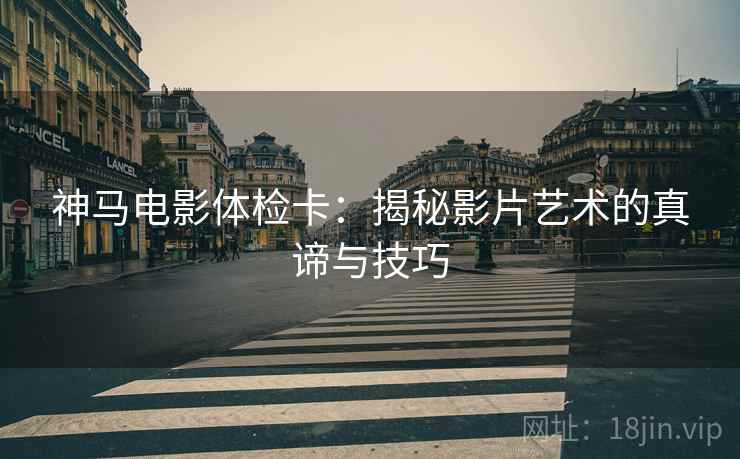 神马电影体检卡：揭秘影片艺术的真谛与技巧