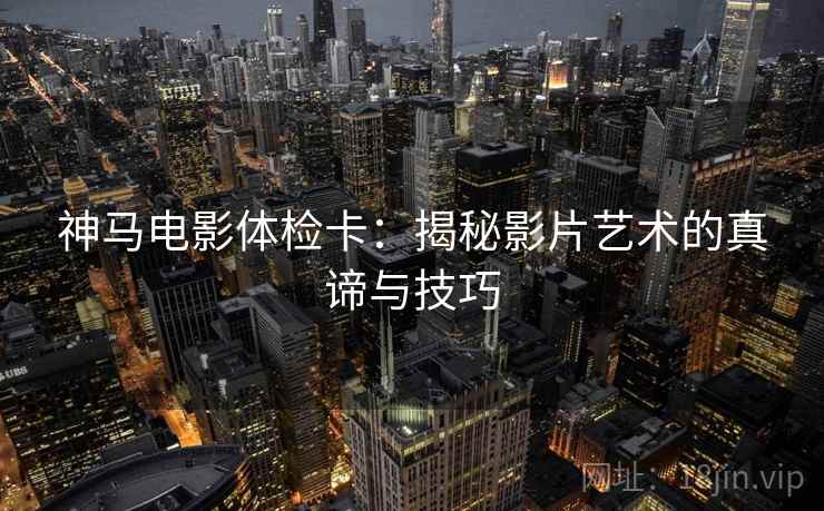 神马电影体检卡：揭秘影片艺术的真谛与技巧