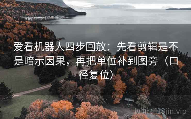 爱看机器人四步回放:先看剪辑是不是暗示因果,再把单位补到图旁(口径复位) 爱看机器人四步回放:先看剪辑是不是暗示因果,再把单位补到图旁(口径复位)